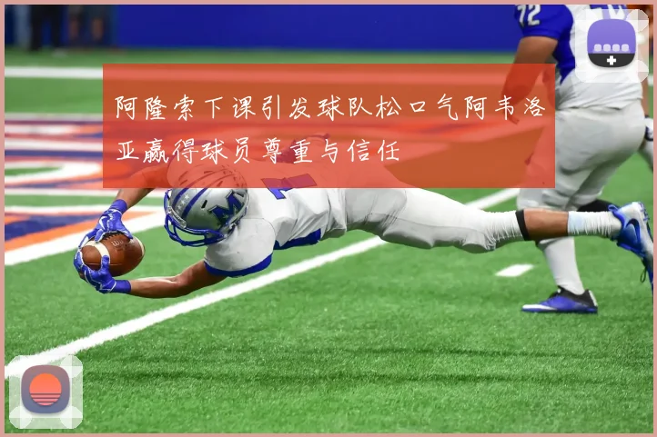 阿隆索下课引发球队松口气阿韦洛亚赢得球员尊重与信任