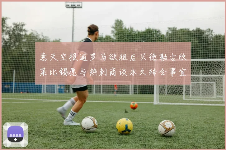 意天空报道罗马欲租后买德勒古欣莱比锡愿与热刺商谈永久转会事宜