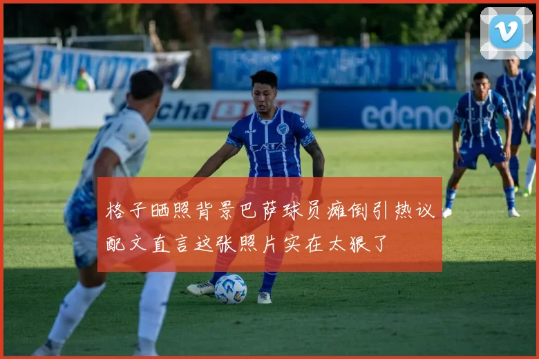 格子晒照背景巴萨球员瘫倒引热议配文直言这张照片实在太狠了