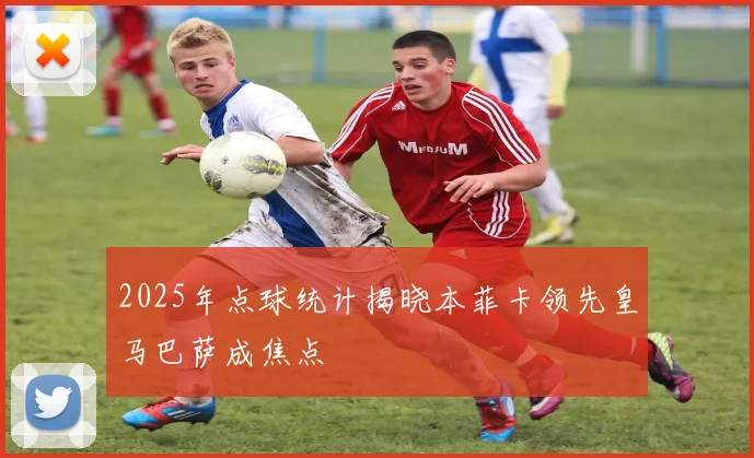 2025年点球统计揭晓本菲卡领先皇马巴萨成焦点