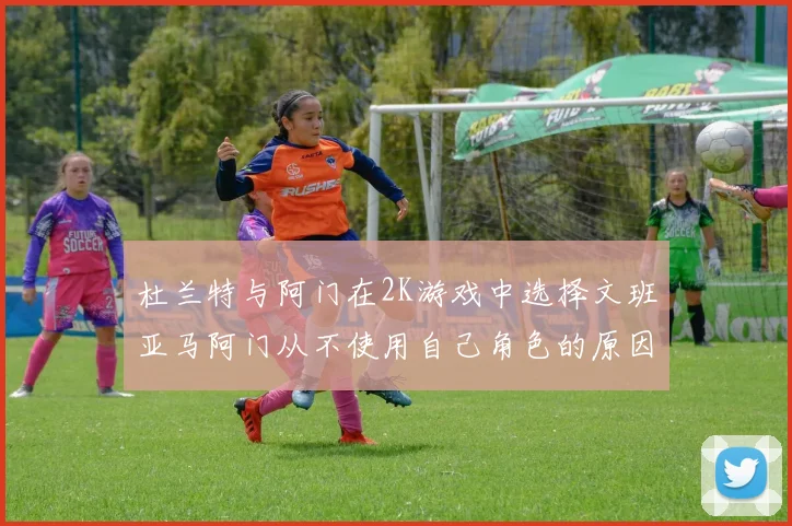 杜兰特与阿门在2K游戏中选择文班亚马阿门从不使用自己角色的原因揭秘