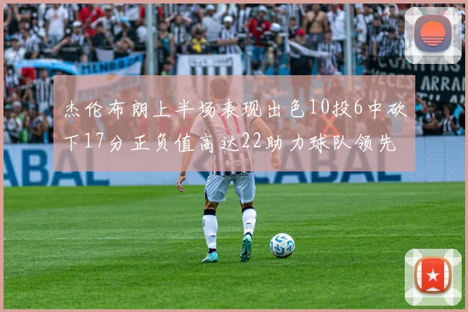 杰伦布朗上半场表现出色10投6中砍下17分正负值高达22助力球队领先