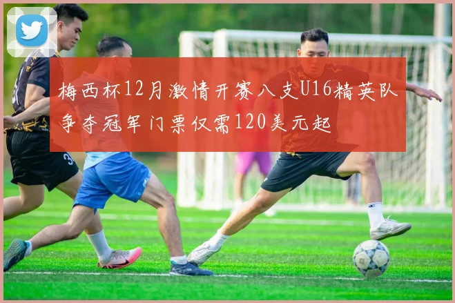 梅西杯12月激情开赛八支U16精英队争夺冠军门票仅需120美元起