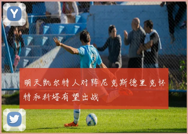 明天凯尔特人对阵尼克斯德里克怀特和科塔有望出战