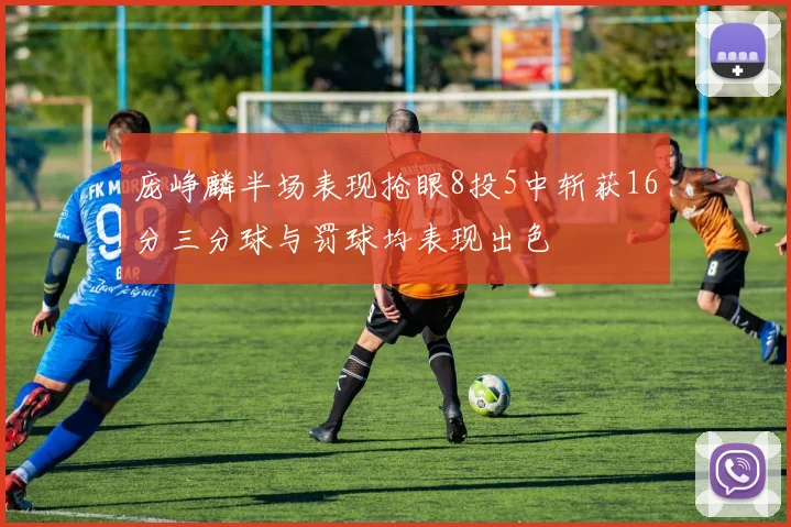 庞峥麟半场表现抢眼8投5中斩获16分三分球与罚球均表现出色