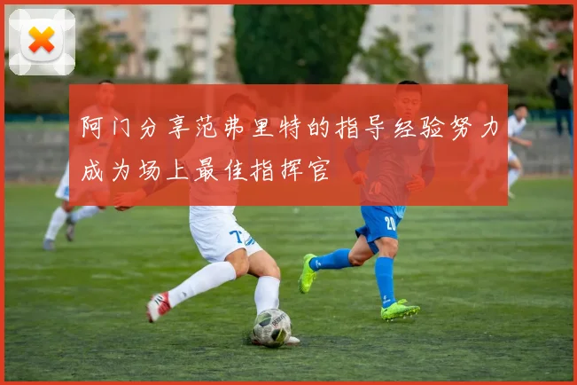 阿门分享范弗里特的指导经验努力成为场上最佳指挥官