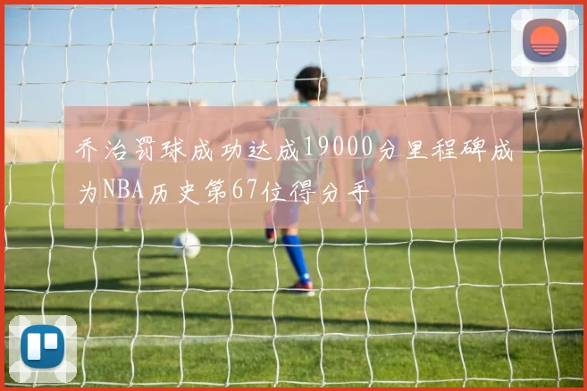 乔治罚球成功达成19000分里程碑成为NBA历史第67位得分手