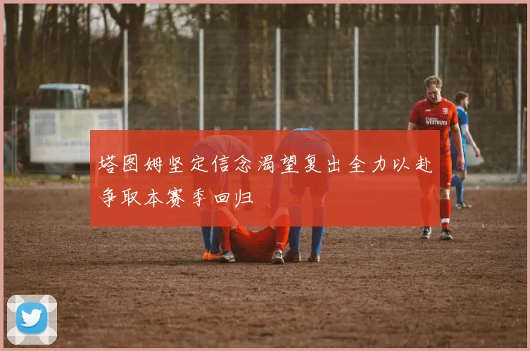 塔图姆坚定信念渴望复出全力以赴争取本赛季回归